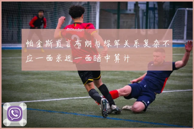 帕金斯直言布朗与绿军关系复杂不应一面亲近一面暗中算计