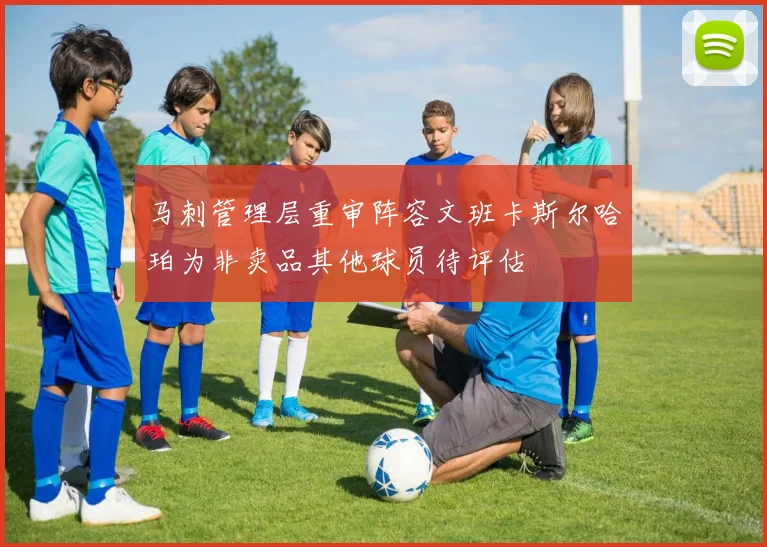 马刺管理层重审阵容文班卡斯尔哈珀为非卖品其他球员待评估