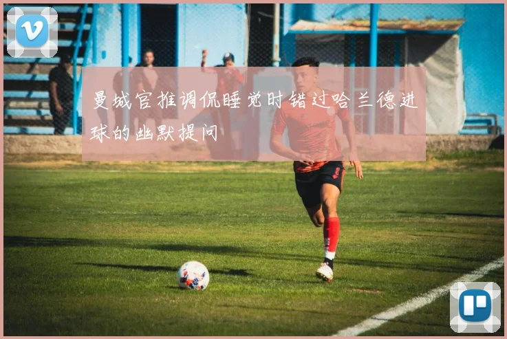 曼城官推调侃睡觉时错过哈兰德进球的幽默提问