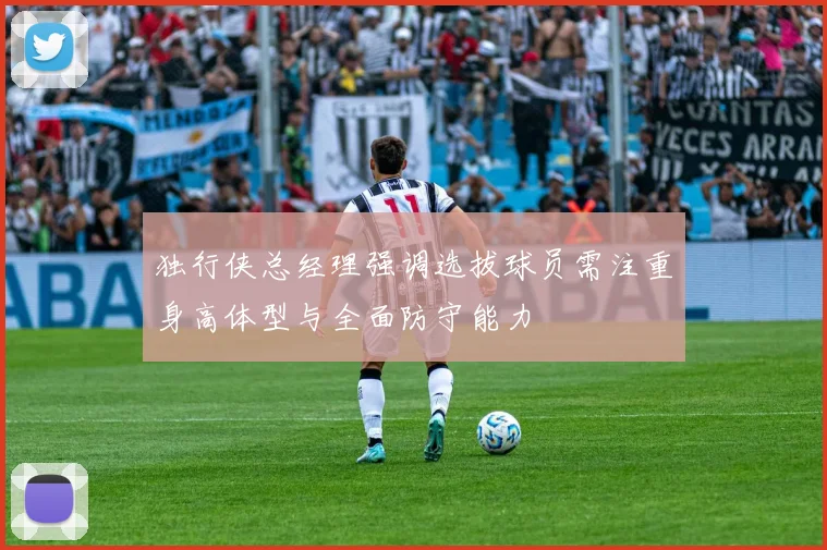 独行侠总经理强调选拔球员需注重身高体型与全面防守能力