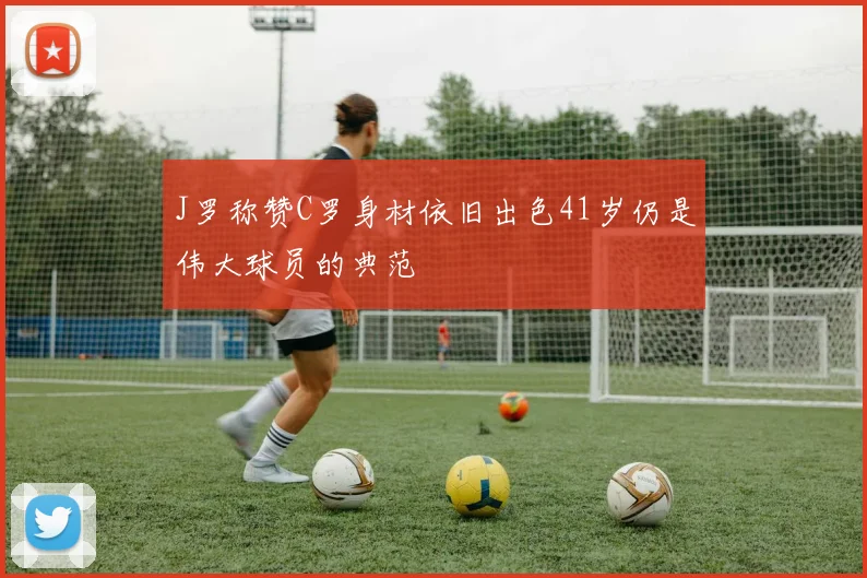 J罗称赞C罗身材依旧出色41岁仍是伟大球员的典范