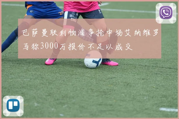 巴萨曼联利物浦争抢中场艾纳维罗马称3000万报价不足以成交