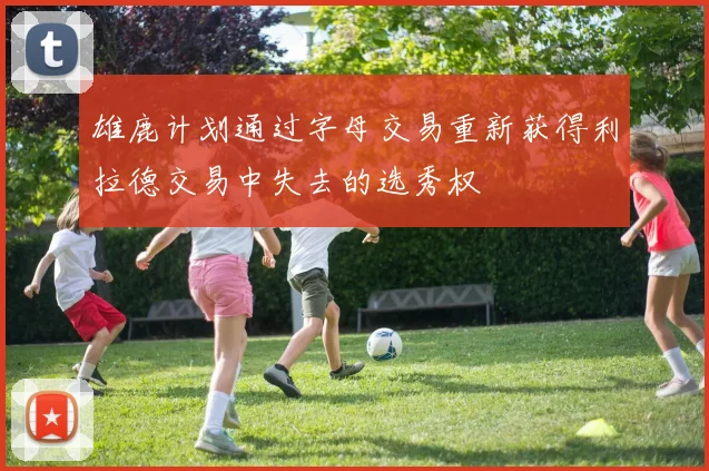 雄鹿计划通过字母交易重新获得利拉德交易中失去的选秀权