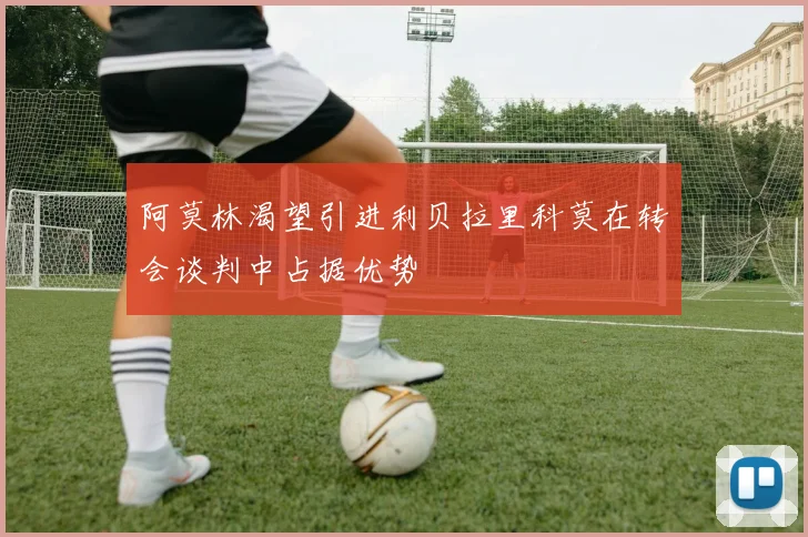阿莫林渴望引进利贝拉里科莫在转会谈判中占据优势