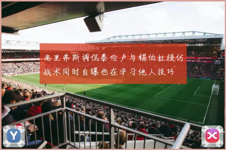 老里弗斯调侃泰伦卢与锡伯杜模仿战术同时自曝也在学习他人技巧
